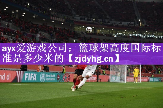 ayx爱游戏公司：篮球架高度国际标准是多少米的