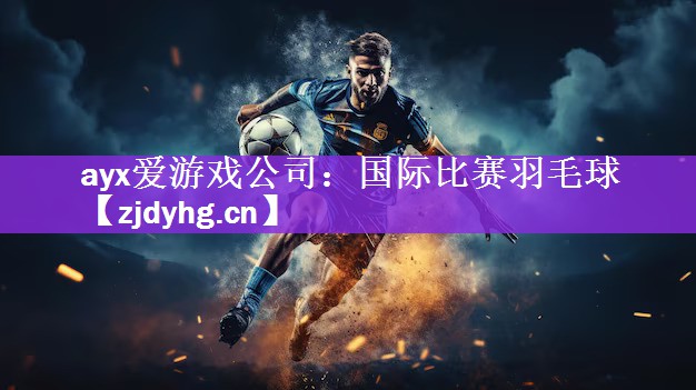 <strong>ayx爱游戏公司：国际比赛羽毛球</strong>