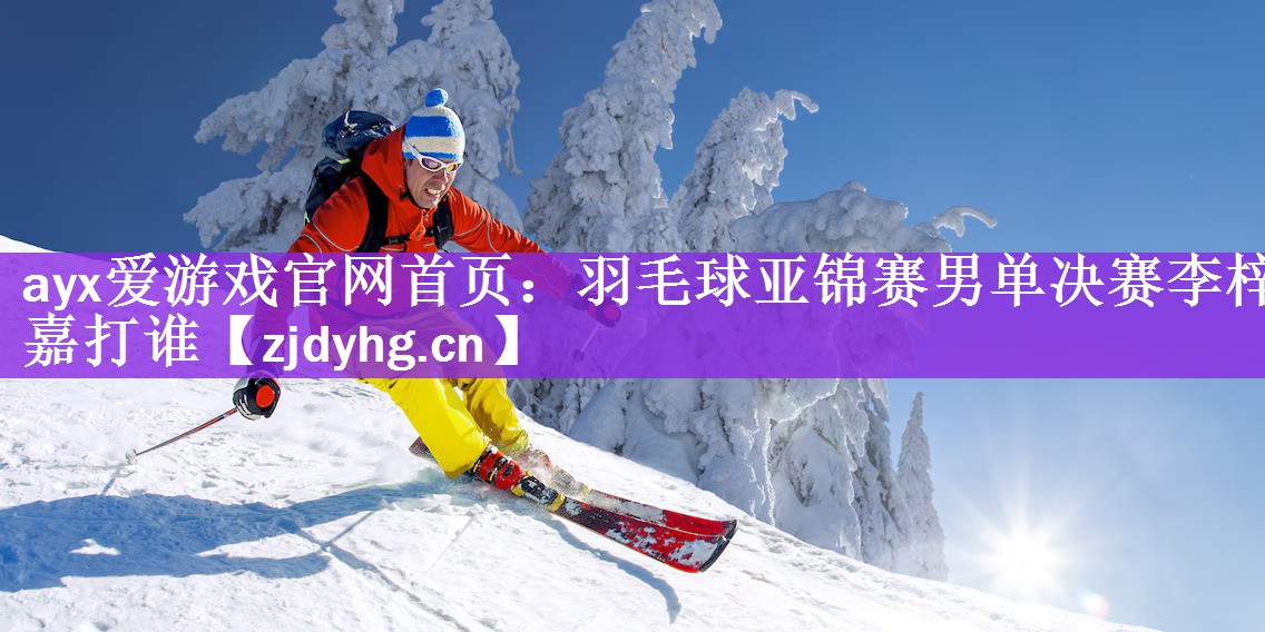 ayx爱游戏官网首页：羽毛球亚锦赛男单决赛李梓嘉打谁