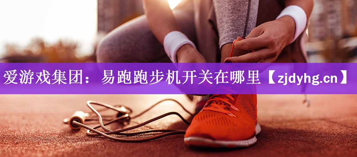 <strong>爱游戏集团：易跑跑步机开关在哪里</strong>