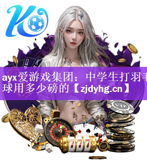 <strong>ayx爱游戏集团：中学生打羽毛球用多少磅的</strong>