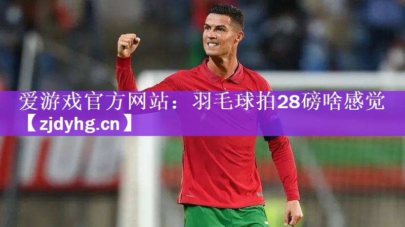 爱游戏官方网站：羽毛球拍28磅啥感觉