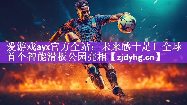 爱游戏ayx官方全站：未来感十足！全球首个智能滑板公园亮相