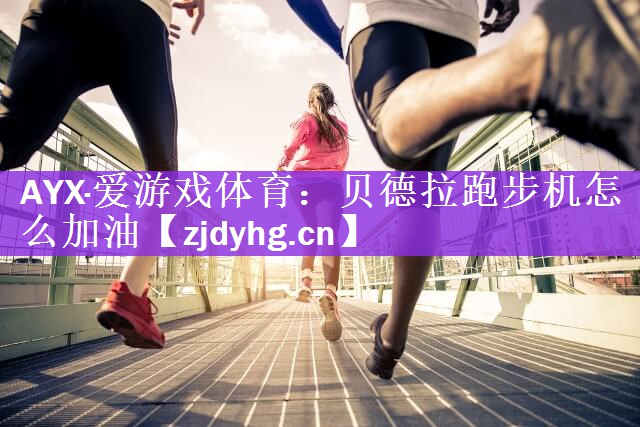 <strong>AYX·爱游戏体育：贝德拉跑步机怎么加油</strong>