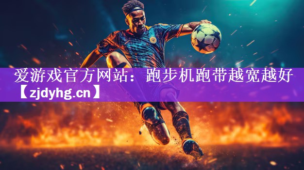 <strong>爱游戏官方网站：跑步机跑带越宽越好</strong>