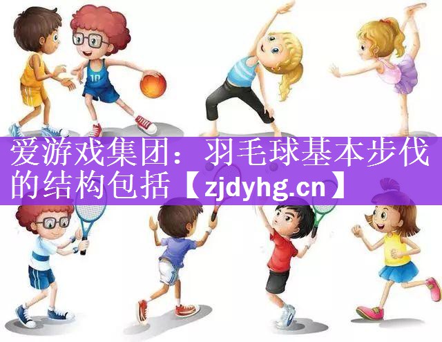 爱游戏集团：羽毛球基本步伐的结构包括