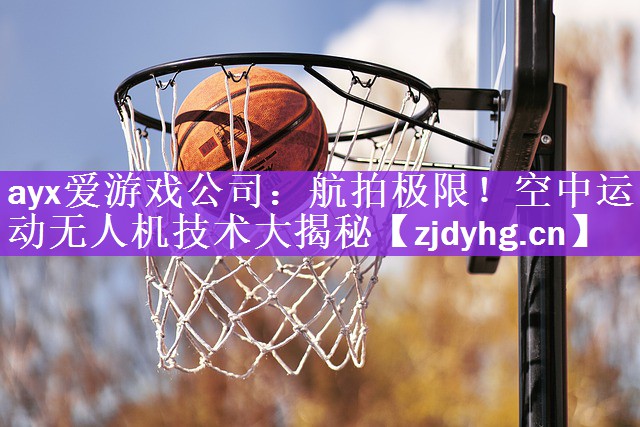 ayx爱游戏公司：航拍极限！空中运动无人机技术大揭秘