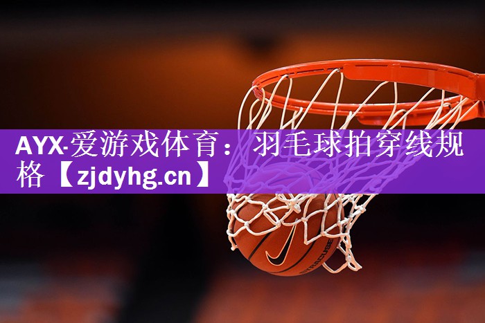 AYX·爱游戏体育：羽毛球拍穿线规格