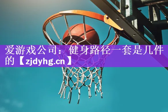 爱游戏公司：健身路径一套是几件的