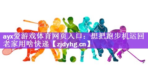 ayx爱游戏体育网页入口：想把跑步机运回老家用啥快递