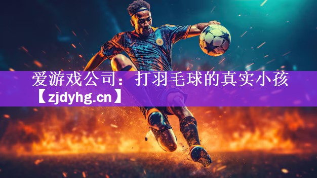爱游戏公司：打羽毛球的真实小孩