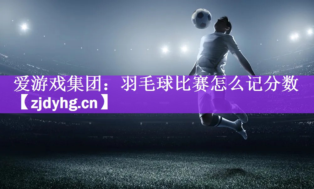 <strong>爱游戏集团：羽毛球比赛怎么记分数</strong>