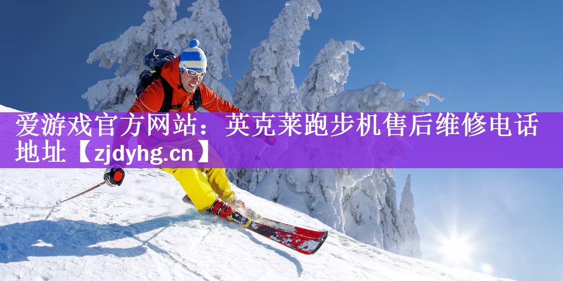 <strong>爱游戏官方网站：英克莱跑步机售后维修电话地址</strong>
