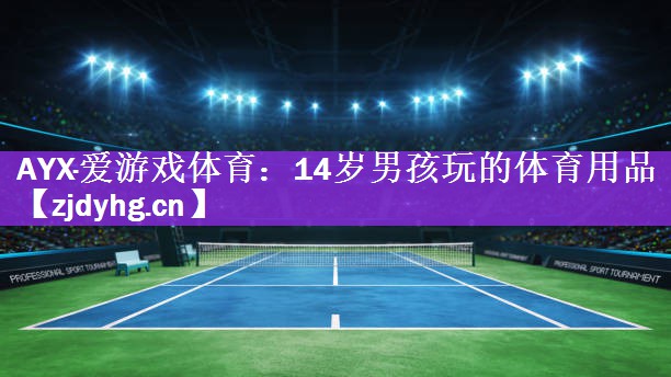 AYX·爱游戏体育：14岁男孩玩的体育用品