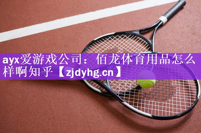 <strong>ayx爱游戏公司：佰龙体育用品怎么样啊知乎</strong>