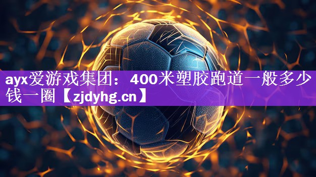 <strong>ayx爱游戏集团：400米塑胶跑道一般多少钱一圈</strong>
