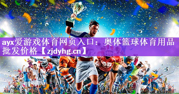 <strong>ayx爱游戏体育网页入口：奥体篮球体育用品批发价格</strong>