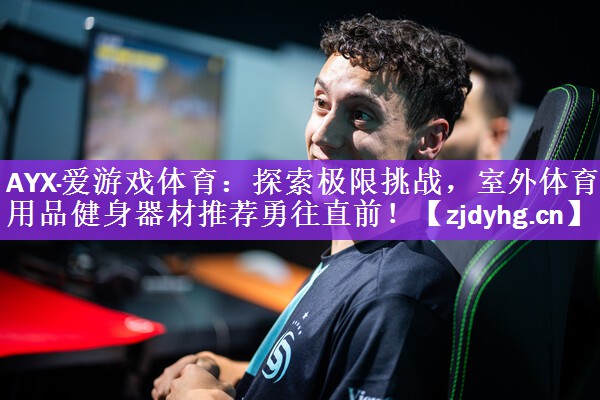 AYX·爱游戏体育：探索极限挑战，室外体育用品健身器材推荐勇往直前！