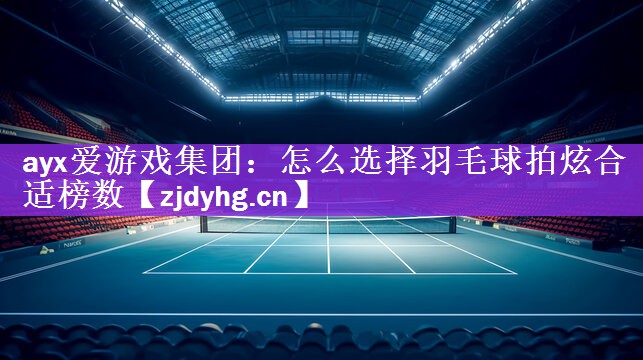 ayx爱游戏集团：怎么选择羽毛球拍炫合适榜数