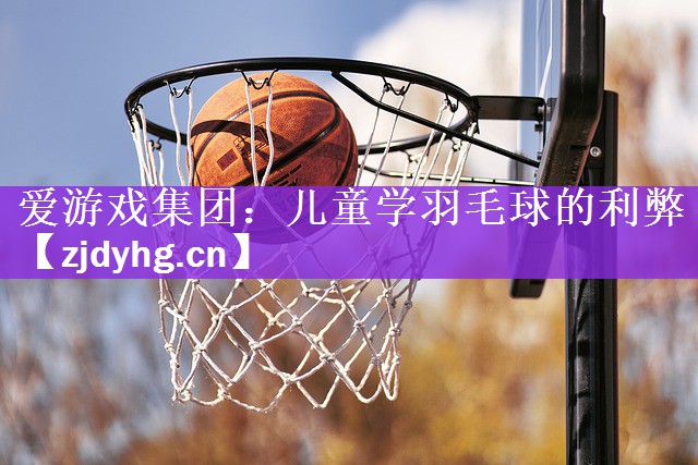 <strong>爱游戏集团：儿童学羽毛球的利弊</strong>