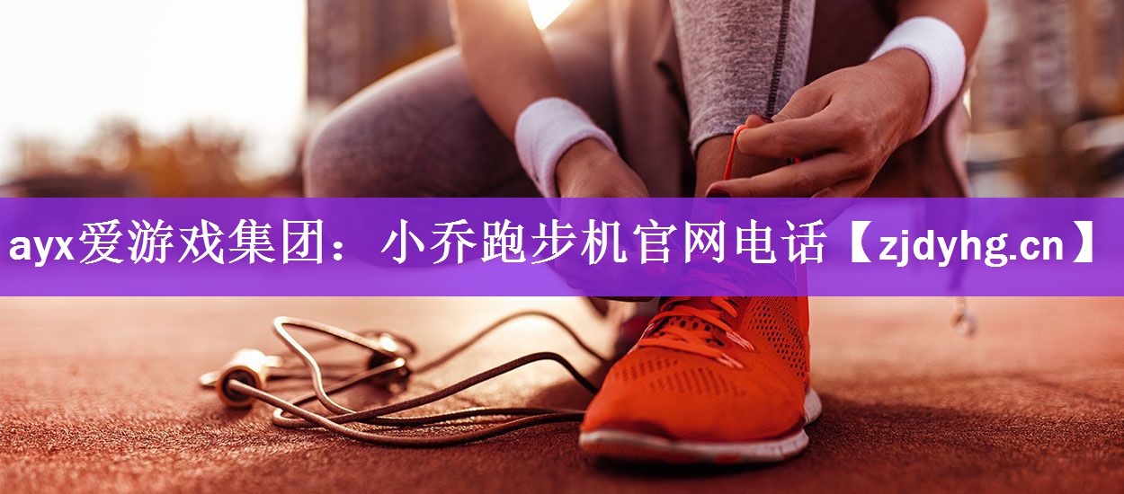 ayx爱游戏集团：小乔跑步机官网电话