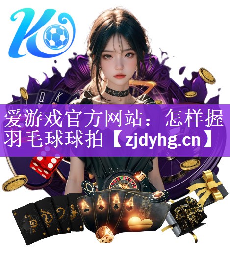 爱游戏官方网站：怎样握羽毛球球拍