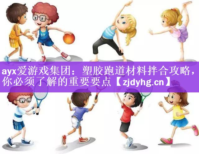 ayx爱游戏集团：塑胶跑道材料拌合攻略，你必须了解的重要要点
