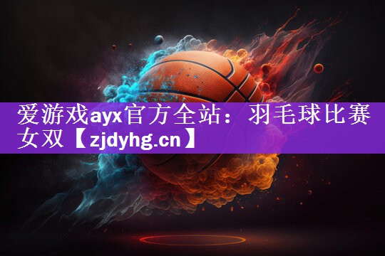 爱游戏ayx官方全站：羽毛球比赛女双