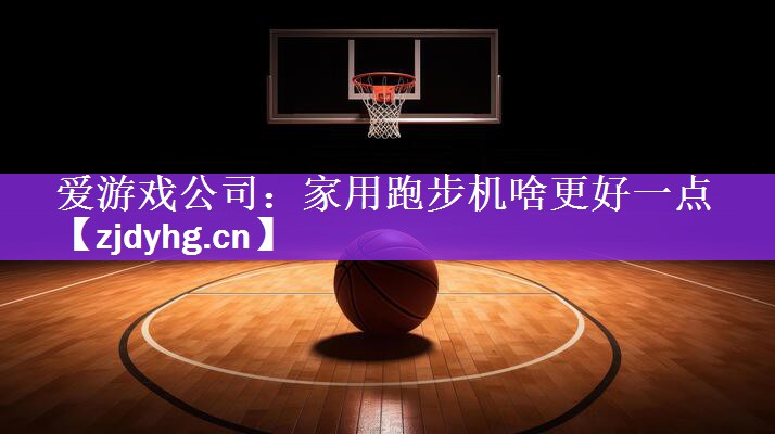 爱游戏公司：家用跑步机啥更好一点