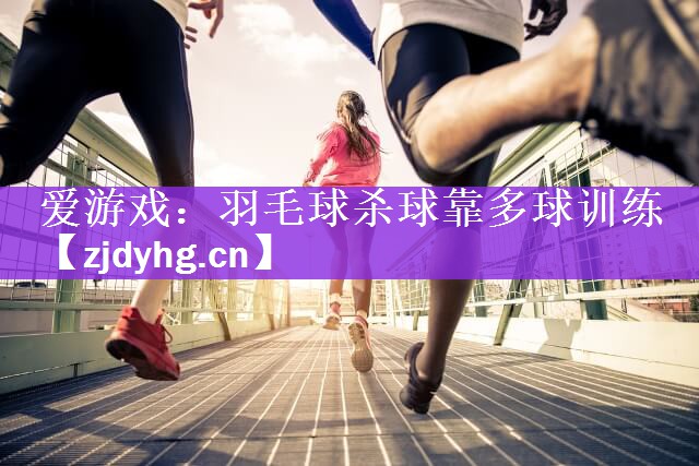 爱游戏：羽毛球杀球靠多球训练