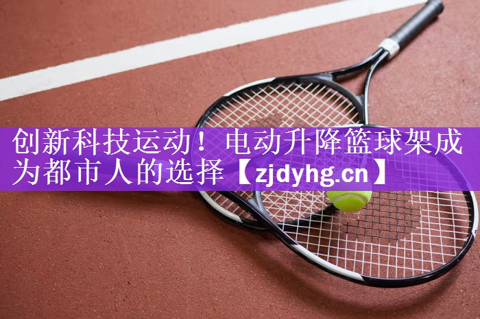 <strong>创新科技运动！电动升降篮球架成为都市人的选择</strong>