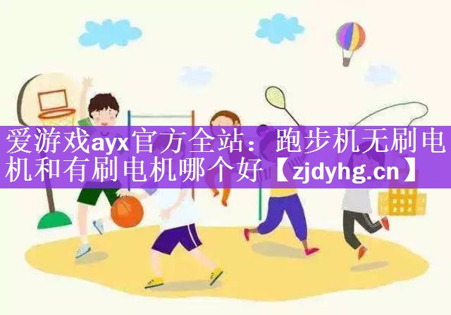 <strong>爱游戏ayx官方全站：跑步机无刷电机和有刷电机哪个好</strong>