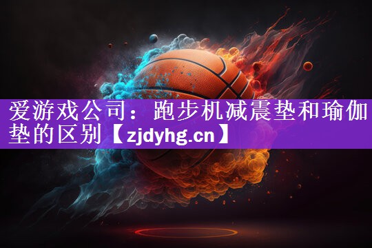 <strong>爱游戏公司：跑步机减震垫和瑜伽垫的区别</strong>