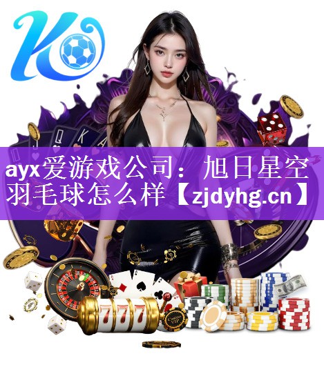 ayx爱游戏公司：旭日星空羽毛球怎么样