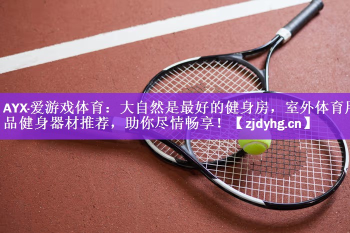 AYX·爱游戏体育：大自然是最好的健身房，室外体育用品健身器材推荐，助你尽情畅享！