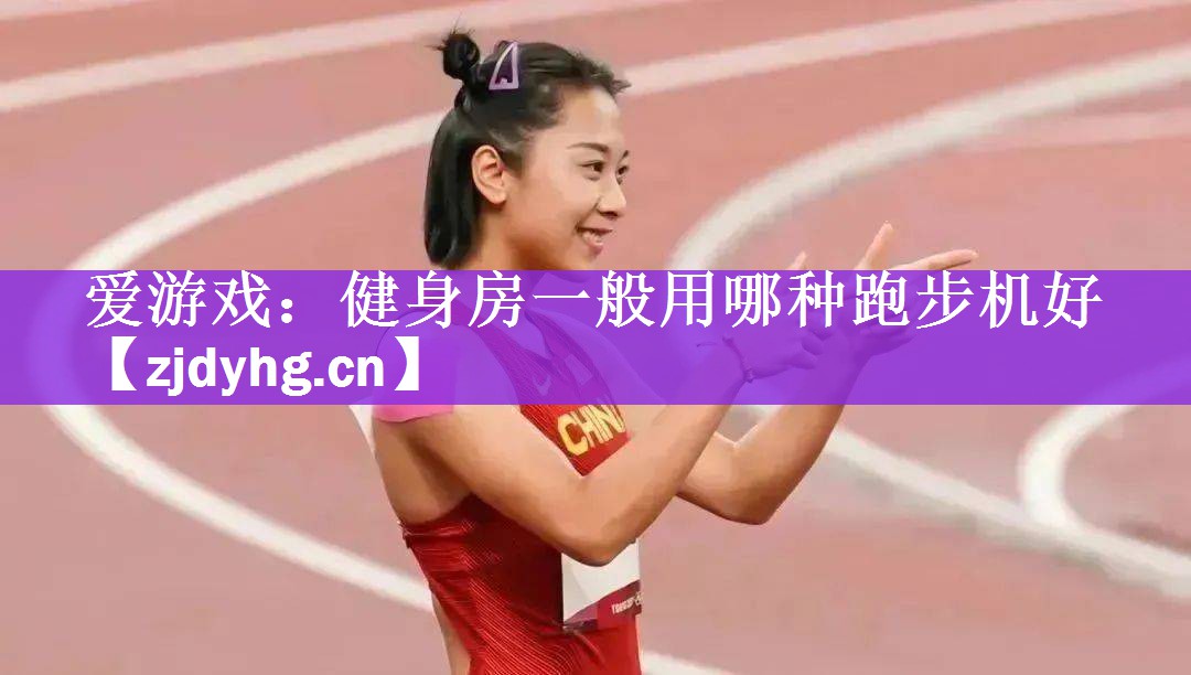 <strong>爱游戏：健身房一般用哪种跑步机好</strong>