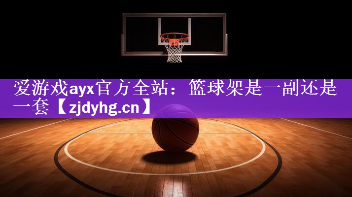 <strong>爱游戏ayx官方全站：篮球架是一副还是一套</strong>