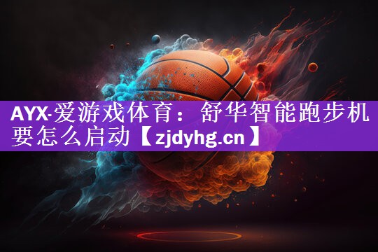 AYX·爱游戏体育：舒华智能跑步机要怎么启动