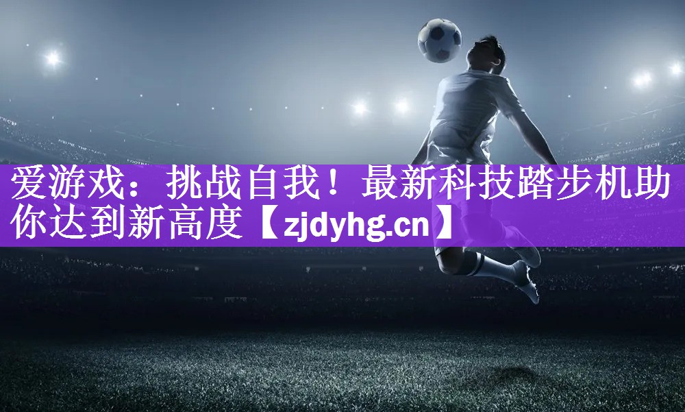 爱游戏：挑战自我！最新科技踏步机助你达到新高度