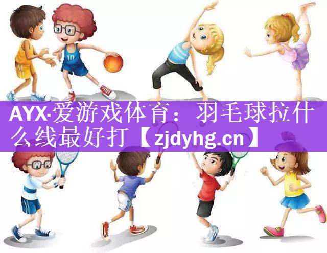 AYX·爱游戏体育：羽毛球拉什么线最好打