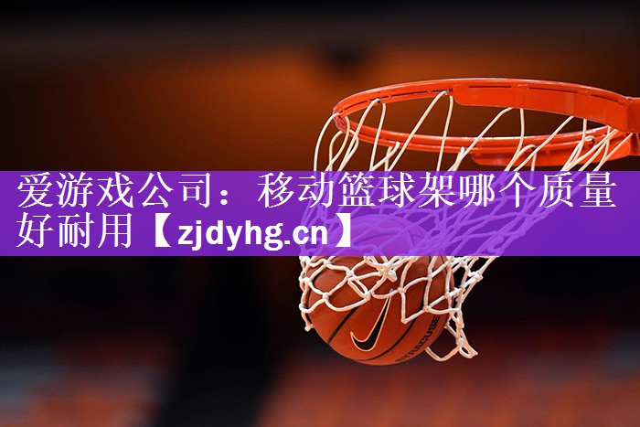爱游戏公司：移动篮球架哪个质量好耐用