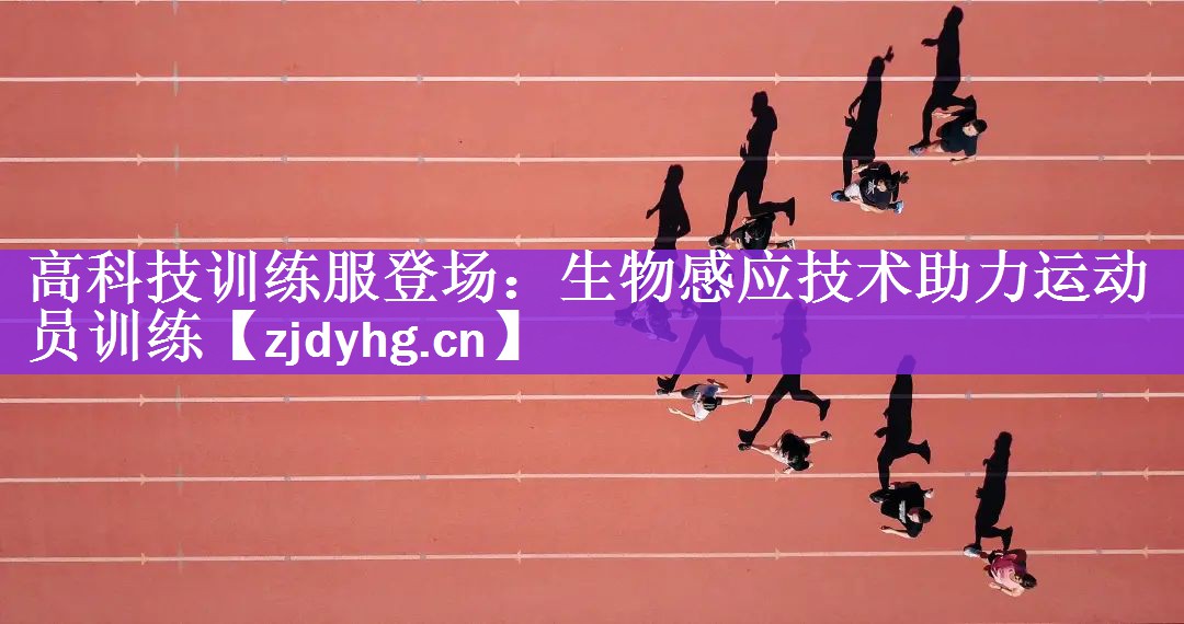高科技训练服登场：生物感应技术助力运动员训练