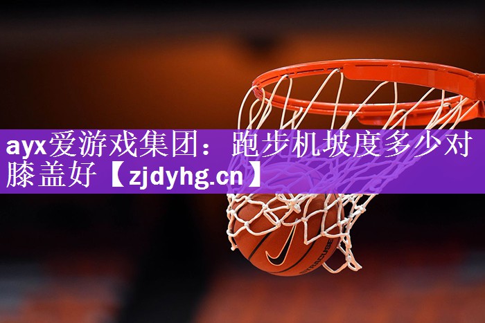 ayx爱游戏集团：跑步机坡度多少对膝盖好