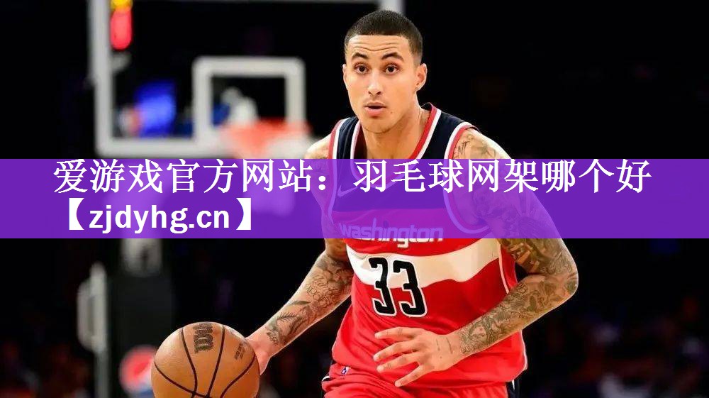爱游戏官方网站：羽毛球网架哪个好