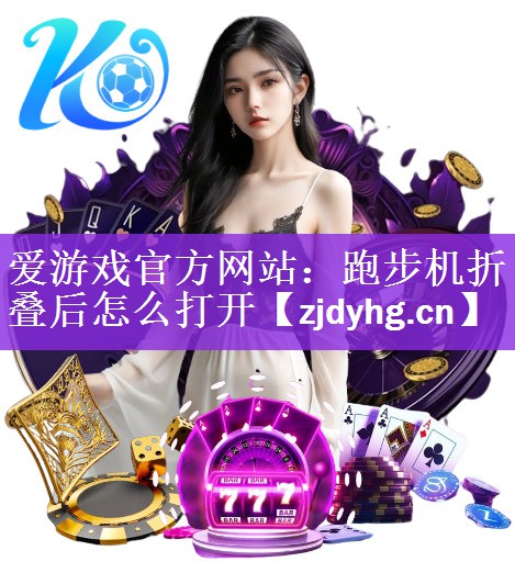 <strong>爱游戏官方网站：跑步机折叠后怎么打开</strong>