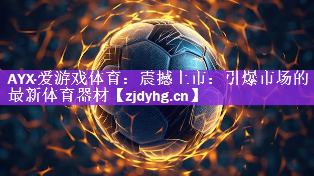 AYX·爱游戏体育：震撼上市：引爆市场的最新体育器材