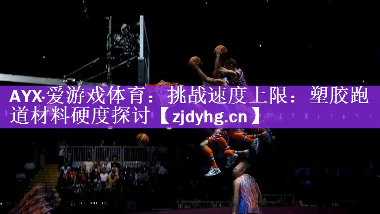 AYX·爱游戏体育：挑战速度上限：塑胶跑道材料硬度探讨
