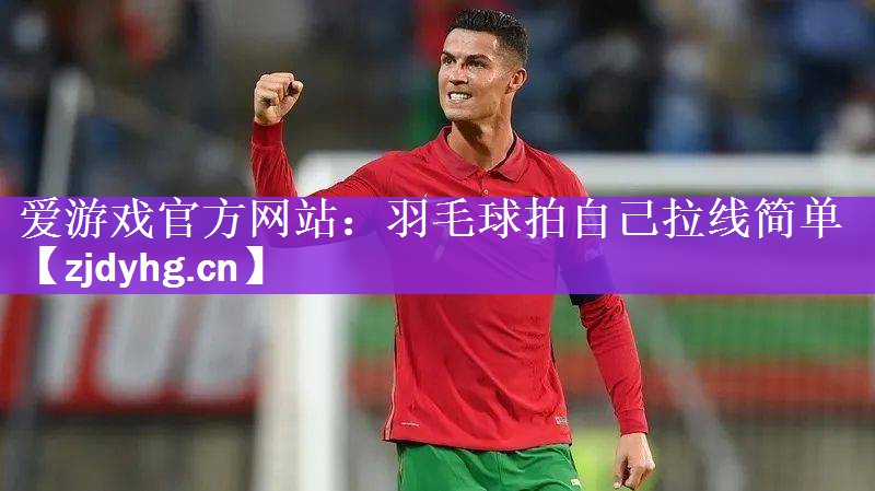 爱游戏官方网站：羽毛球拍自己拉线简单