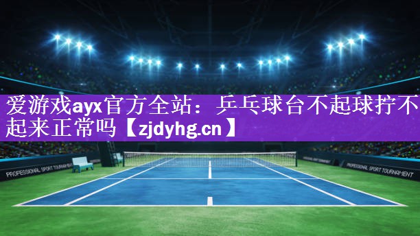 乒乓球台不起球拧不起来正常吗