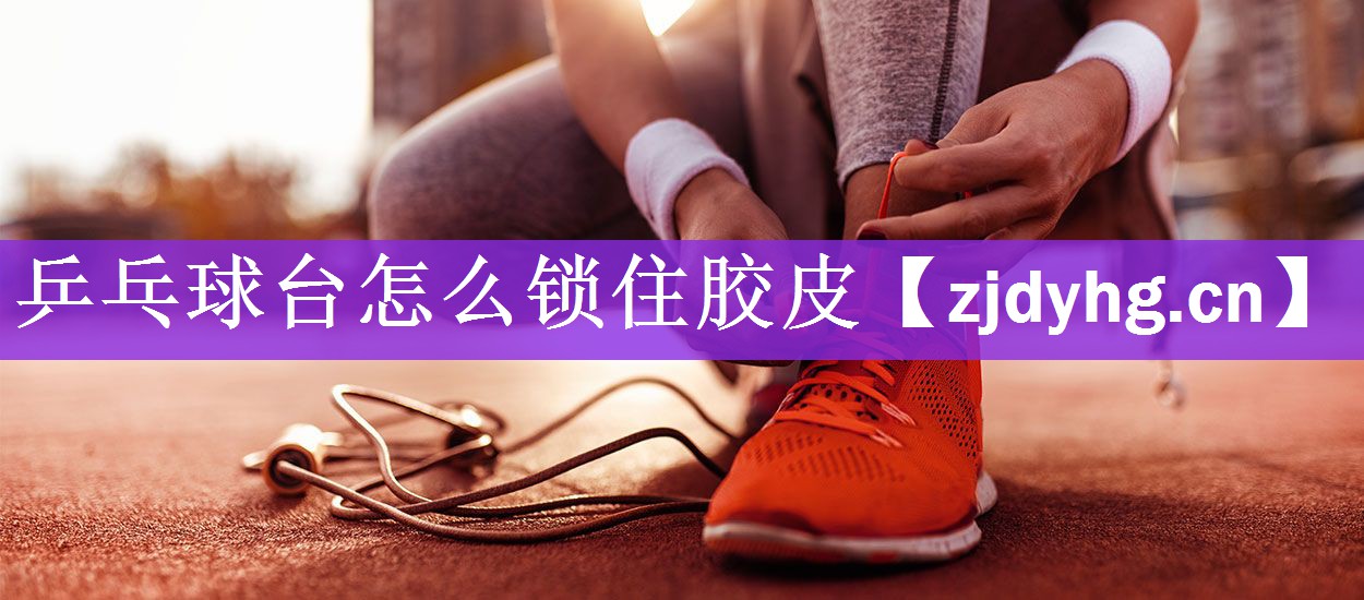 乒乓球台怎么锁住胶皮
